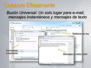Colabore Eficazmente
 Buzón Universal: Un solo lugar para e-mail,
  mensajes instantáneos y mensajes de texto


                                       Telefonía de voz




 Mensajería
instantánea                    Mensajes de texto SMS
 