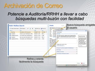 Archivación de Correo
 Potencie a Auditoría/RRHH a llevar a cabo
     búsquedas multi-buzón con facilidad
                                Nueva búsqueda amigable
                                al usuario




             Refine y oriente
      fácilmente la búsqueda
 