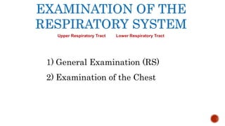 EXAMINATION OF THE
RESPIRATORY SYSTEM
1) General Examination (RS)
2) Examination of the Chest
Upper Respiratory Tract Lower Respiratory Tract
 