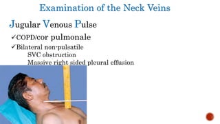Examination of the Neck Veins
Jugular Venous Pulse
COPD/cor pulmonale
Bilateral non-pulsatile
SVC obstruction
Massive right sided pleural effusion
 