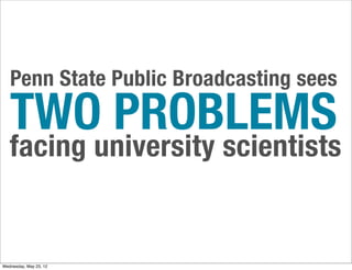 Penn State Public Broadcasting sees
   TWO PROBLEMS
   facing university scientists


Wednesday, May 23, 12
 