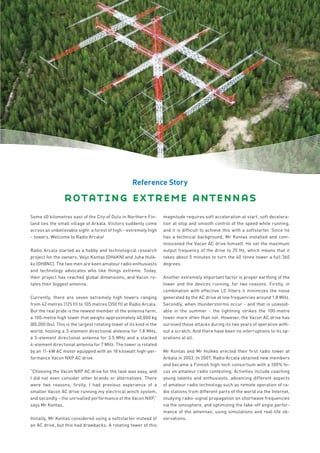 Reference Story

                 rotating extreme antennas
Some 40 kilometres east of the City of Oulu in Northern Fin-          magnitude requires soft acceleration at start, soft decelera-
land lies the small village of Arkala. Visitors suddenly come         tion at stop and smooth control of the speed while running,
across an unbelievable sight: a forest of high – extremely high       and it is difﬁcult to achieve this with a softstarter. Since he
– towers. Welcome to Radio Arcala!                                    has a technical background, Mr Kontas installed and com-
                                                                      missioned the Vacon AC drive himself. He set the maximum
Radio Arcala started as a hobby and technological research            output frequency of the drive to 25 Hz, which means that it
project for the owners, Veijo Kontas (OH6KN) and Juha Hulk-           takes about 5 minutes to turn the 40 tonne tower a full 360
ko (OH8NC). The two men are keen amateur radio enthusiasts            degrees.
and technology advocates who like things extreme. Today,
their project has reached global dimensions, and Vacon ro-            Another extremely important factor is proper earthing of the
tates their biggest antenna.                                          tower and the devices running, for two reasons. Firstly, in
                                                                      combination with effective LC ﬁlters it minimizes the noise
Currently, there are seven extremely high towers ranging              generated by the AC drive at low frequencies around 1.8 MHz.
from 42 metres (125 ft) to 105 metres (350 ft) at Radio Arcala.       Secondly, when thunderstorms occur - and that is unavoid-
But the real pride is the newest member of the antenna farm,          able in the summer - the lightning strikes the 100-metre
a 100-metre high tower that weighs approximately 40,000 kg            tower more often than not. However, the Vacon AC drive has
(80,000 lbs). This is the largest rotating tower of its kind in the   survived these attacks during its two years of operation with-
world, hosting a 3-element directional antenna for 1.8 MHz,           out a scratch. And there have been no interruptions to its op-
a 5-element directional antenna for 3.5 MHz and a stacked             erations at all.
4-element directional antenna for 7 MHz. The tower is rotated
by an 11-kW AC motor equipped with an 18 kilowatt high-per-           Mr Kontas and Mr Hulkko erected their ﬁrst radio tower at
formance Vacon NXP AC drive.                                          Arkala in 2003. In 2007, Radio Arcala obtained new members
                                                                      and became a Finnish high-tech consortium with a 100% fo-
“Choosing the Vacon NXP AC drive for the task was easy, and           cus on amateur radio contesting. Activities include coaching
I did not even consider other brands or alternatives. There           young talents and enthusiasts, advancing different aspects
were two reasons; ﬁrstly, I had previous experience of a              of amateur radio technology such as remote operation of ra-
smaller Vacon AC drive running my electrical winch system,            dio stations from different parts of the world via the Internet,
and secondly – the unrivalled performance of the Vacon NXP,”          studying radio-signal propagation on shortwave frequencies
says Mr Kontas.                                                       via the ionosphere, and optimizing the take-off angle perfor-
                                                                      mance of the antennas, using simulations and real-life ob-
Initially, Mr Kontas considered using a softstarter instead of        servations.
an AC drive, but this had drawbacks. A rotating tower of this
 