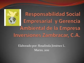 Responsabilidad Social Empresarial  y Gerencia Ambiental de la Empresa Inversiones Zambracar, C.A. Elaborado por: Rosalinda Jiménez L. Marzo, 2011 