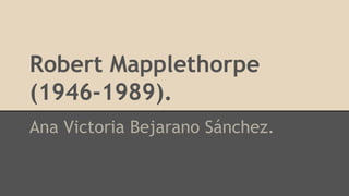 Robert Mapplethorpe
(1946­1989).
Ana Victoria Bejarano Sánchez.
 