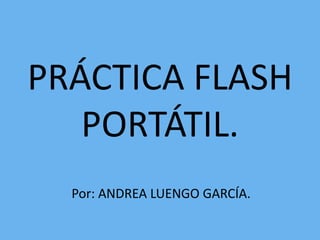 PRÁCTICA FLASH
PORTÁTIL.
Por: ANDREA LUENGO GARCÍA.
 