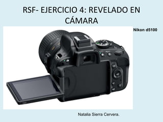 RSF- EJERCICIO 4: REVELADO EN 
CÁMARA 
Nikon d5100 
Natalia Sierra Cervera. 
 