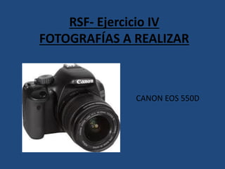 RSF- Ejercicio IV
FOTOGRAFÍAS A REALIZAR
CANON EOS 550D
 
