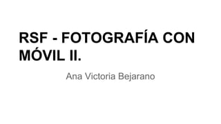 RSF - FOTOGRAFÍA CON
MÓVIL II.
Ana Victoria Bejarano
 