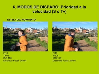6. MODOS DE DISPARO: Prioridad a la 
velocidad (S o Tv) 
ESTELA DEL MOVMIENTO: 
F/13 
1/60s 
ISO:100 
Distancia Focal: 24mm 
F/13 
1/60s 
ISO:100 
Distancia Focal: 24mm 
 