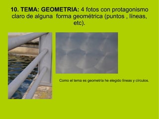 10. TEMA: GEOMETRIA: 4 fotos con protagonismo 
claro de alguna forma geométrica (puntos , líneas, 
etc). 
Como el tema es geometría he elegido líneas y círculos. 
 