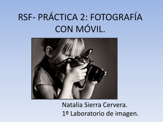 RSF- PRÁCTICA 2: FOTOGRAFÍA 
CON MÓVIL. 
Natalia Sierra Cervera. 
1º Laboratorio de imagen. 
 