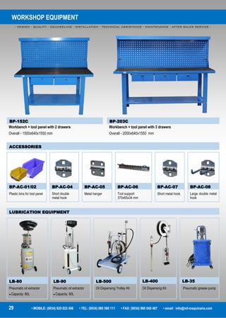 WORKSHOP EQUIPMENT
- DESIGN - QUALITY - COUNSELING - INSTALLATION - TECHNICAL ASSISTANCE - MAINTENANCE - AFTER SALES SERVICE -
29 • MOBILE: (0034) 629 822 496 • TEL: (0034) 980 560 111 • FAX: (0034) 980 049 487 • email: info@rsf-maquinaria.com
BP-AC-01/02 BP-AC-04 BP-AC-05 BP-AC-06 BP-AC-07 BP-AC-08
Plastic bins for tool panel Short double
metal hook
Metal hanger Tool support
370x65x34 mm
Short metal hook Large double metal
hook
ACCESSORIES
BP-152C BP-203C
Workbench + tool panel with 2 drawers
Overall - 1500x640x1550 mm
Workbench + tool panel with 3 drawers
Overall - 2000x640x1550 mm
LUBRICATION EQUIPMENT
LB-80 LB-90 LB-500 LB-400 LB-35
Pneumatic oil extractor
● Capacity: 80L
Pneumatic oil extractor
● Capacity: 90L
Oil Dispensing Trolley Kit Oil Dispensing Kit Pneumatic grease pump
 