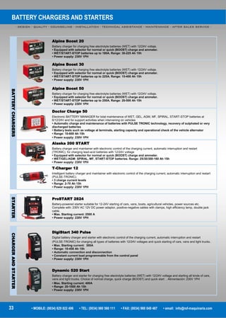 BATTERY CHARGERS AND STARTERS
- DESIGN - QUALITY - COUNSELING - INSTALLATION - TECHNICAL ASSISTANCE - MAINTENANCE - AFTER SALES SERVICE -
33 • MOBILE: (0034) 629 822 496 • TEL: (0034) 980 560 111 • FAX: (0034) 980 049 487 • email: info@rsf-maquinaria.com
BATTERYCHARGERS
Alpine Boost 20
Battery charger for charging free electrolyte batteries (WET) with 12/24V voltaje.
• Equipped with selector for normal or quick (BOOST) charge and ammeter.
• WET/START-STOP batteries up to 180A. Range: 30-225 Ah 15h
• Power supply: 230V 1PH
Alpine Boost 30
Battery charger for charging free electrolyte batteries (WET) with 12/24V voltaje.
• Equipped with selector for normal or quick (BOOST) charge and ammeter.
• WET/START-STOP batteries up to 225A. Range: 15-400 Ah 15h
• Power supply: 230V 1PH
Alpine Boost 50
Battery charger for charging free electrolyte batteries (WET) with 12/24V voltaje.
• Equipped with selector for normal or quick (BOOST) charge and ammeter.
• WET/START-STOP batteries up to 250A. Range: 20-500 Ah 15h
• Power supply: 230V 1PH
Doctor Charge 50
Electronic BATTERY MANAGER for total maintenance of WET, GEL, AGM, MF, SPIRAL, START-STOP batteries at
6/12/24V and for support activities when intervening on vehicles
• Automatic charge and maintenance of batteries with PULSE TRONIC technology, recovery of sulphated or very
discharged batteries
• Battery tests such as voltage at terminals, starting capacity and operational check of the vehicle alternator
• Range: 10-600 Ah 15h
• Power supply: 230V 1PH
Alaska 200 START
Battery charger and maintainer with electronic control of the charging current, automatic interruption and restart
(TRONIC), for charging lead-acid batteries with 12/24V voltage
• Equipped with selector for normal or quick (BOOST) charge and ammeter.
• WET/GEL/AGM: SPIRAL, MF, START-STOP batteries. Range: 25/30/300-160 Ah 15h
• Power supply: 230V 1PH
T-Charger 12
Intelligent battery charger and maintainer with electronic control of the charging current, automatic interruption and restart
(PULSE-TRONIC).
• 3 charge current levels
• Range: 2-70 Ah 15h
• Power supply: 230V 1PH
STARTER
ProSTART 2824
Battery-powered starter suitable for 12-24V starting of cars, vans, boats, agricultural vehicles, power sources etc.
Complete with: 230V AC 12V DC power adaptor, positive-negative cables with clamps, high efficiency lamp, double jack
cable.
• Max. Starting current: 2500 A
• Power supply: 230V 1PH
CHARGERANDSTARTER
DigiStart 340 Pulse
Digital battery charger and starter with electronic control of the charging current, automatic interruption and restart
(PULSE-TRONIC) for charging all types of batteries with 12/24V voltages and quick starting of cars, vans and light trucks.
• Max. Starting current: 300A
• Range: 10-450 Ah 15h
• Automatic connection and disconnection
• Constant current load programmable from the control panel
• Power supply: 230V 1PH
Dynamic 520 Start
Battery charger and starter for charging free electrolyte batteries (WET) with 12/24V voltage and starting all kinds of cars,
vans and light trucks. Choice of normal charge, quick charge (BOOST) and quick start . Alimentación: 230V 1PH
• Max. Starting current: 400A
• Range: 20-1000 Ah 15h
• Power supply: 230V 1PH
 