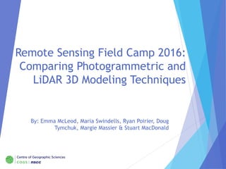 Remote Sensing Field Camp 2016:
Comparing Photogrammetric and
LiDAR 3D Modeling Techniques
By: Emma McLeod, Maria Swindells, Ryan Poirier, Doug
Tymchuk, Margie Massier & Stuart MacDonald
 