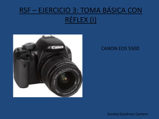 RSF – EJERCICIO 3: TOMA BÁSICA CON
RÉFLEX (I)
CANON EOS 550D
Sandra Gutiérrez Cantero
 