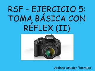 RSF – EJERCICIO 5: 
TOMA BÁSICA CON 
RÉFLEX (II) 
Andrea Amador Torralbo 
 