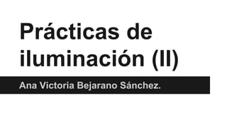 Prácticas de
iluminación (II)
Ana Victoria Bejarano Sánchez.
 