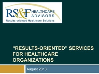 “RESULTS-ORIENTED” SERVICES
FOR HEALTHCARE
ORGANIZATIONS
August 2013
 
