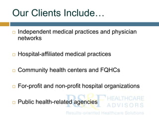 Our Clients Include…
 Independent medical practices and physician
networks
 Hospital-affiliated medical practices
 Community health centers and FQHCs
 For-profit and non-profit hospital organizations
 Public health-related agencies
 