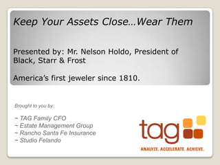 Brought to you by:
~ TAG Family CFO
~ Estate Management Group
~ Rancho Santa Fe Insurance
~ Studio Felando
Keep Your Assets Close…Wear Them
Presented by: Mr. Nelson Holdo, President of
Black, Starr & Frost
America’s first jeweler since 1810.
 