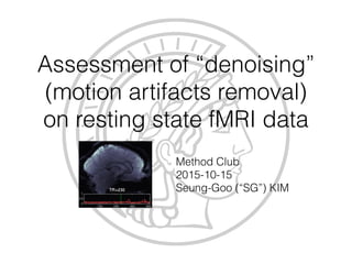 Assessment of “denoising” 
(motion artifacts removal)
on resting state fMRI data
Method Club
2015-10-15
Seung-Goo (“SG”) KIM
 