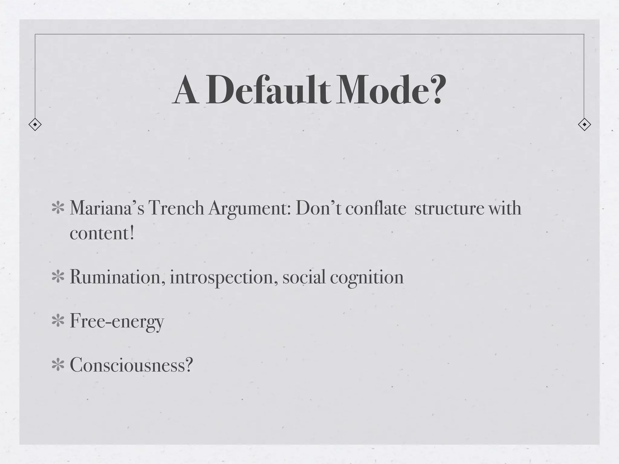 A Default Mode?

Mariana’s Trench Argument: Don’t conflate structure with
content!

Rumination, introspection, social cognition

Free-energy

Consciousness?
 