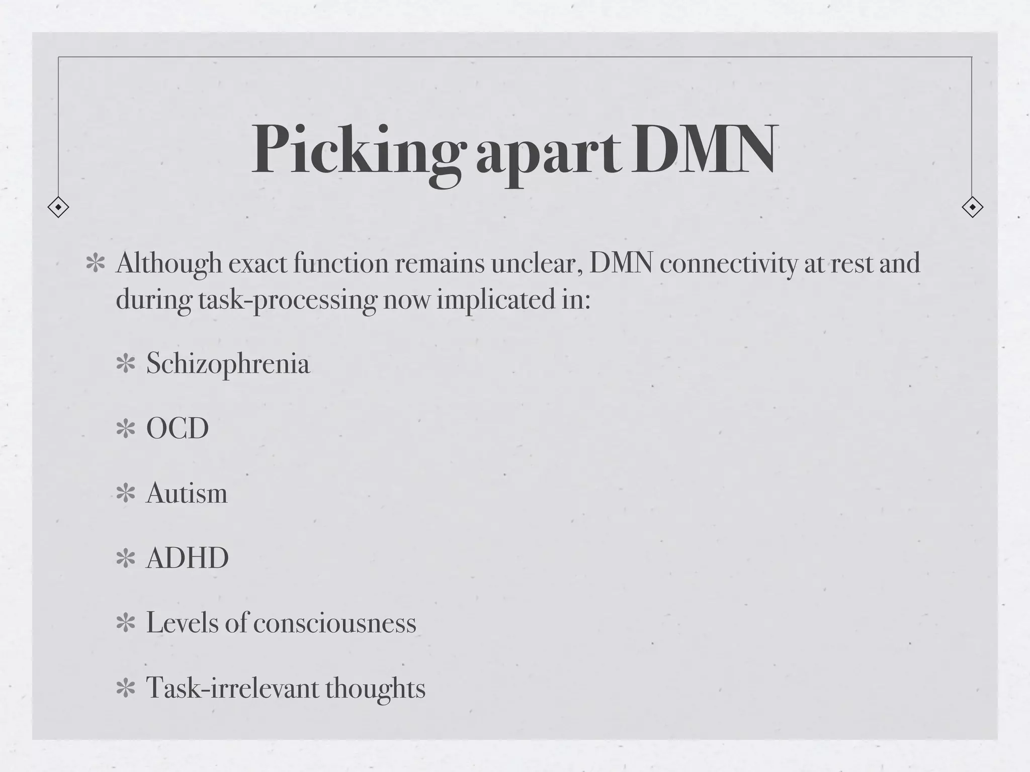 Picking apart DMN
Although exact function remains unclear, DMN connectivity at rest and
during task-processing now implicated in:

  Schizophrenia

  OCD

  Autism

  ADHD

  Levels of consciousness

  Task-irrelevant thoughts
 
