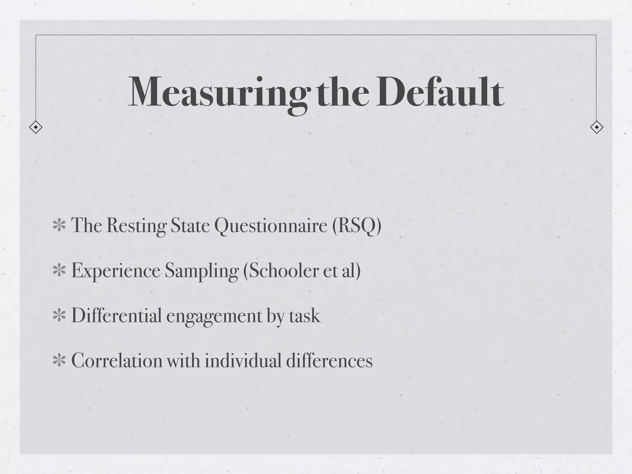Measuring the Default


The Resting State Questionnaire (RSQ)

Experience Sampling (Schooler et al)

Differential engagement by task

Correlation with individual differences
 
