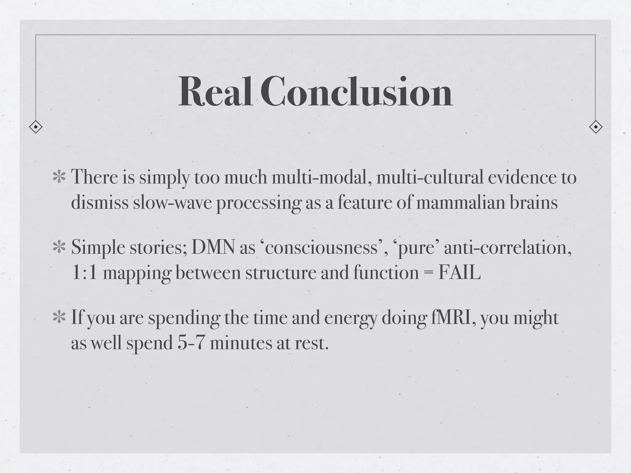 Real Conclusion
There is simply too much multi-modal, multi-cultural evidence to
dismiss slow-wave processing as a feature of mammalian brains

Simple stories; DMN as ‘consciousness’, ‘pure’ anti-correlation,
1:1 mapping between structure and function = FAIL

If you are spending the time and energy doing fMRI, you might
as well spend 5-7 minutes at rest.
 