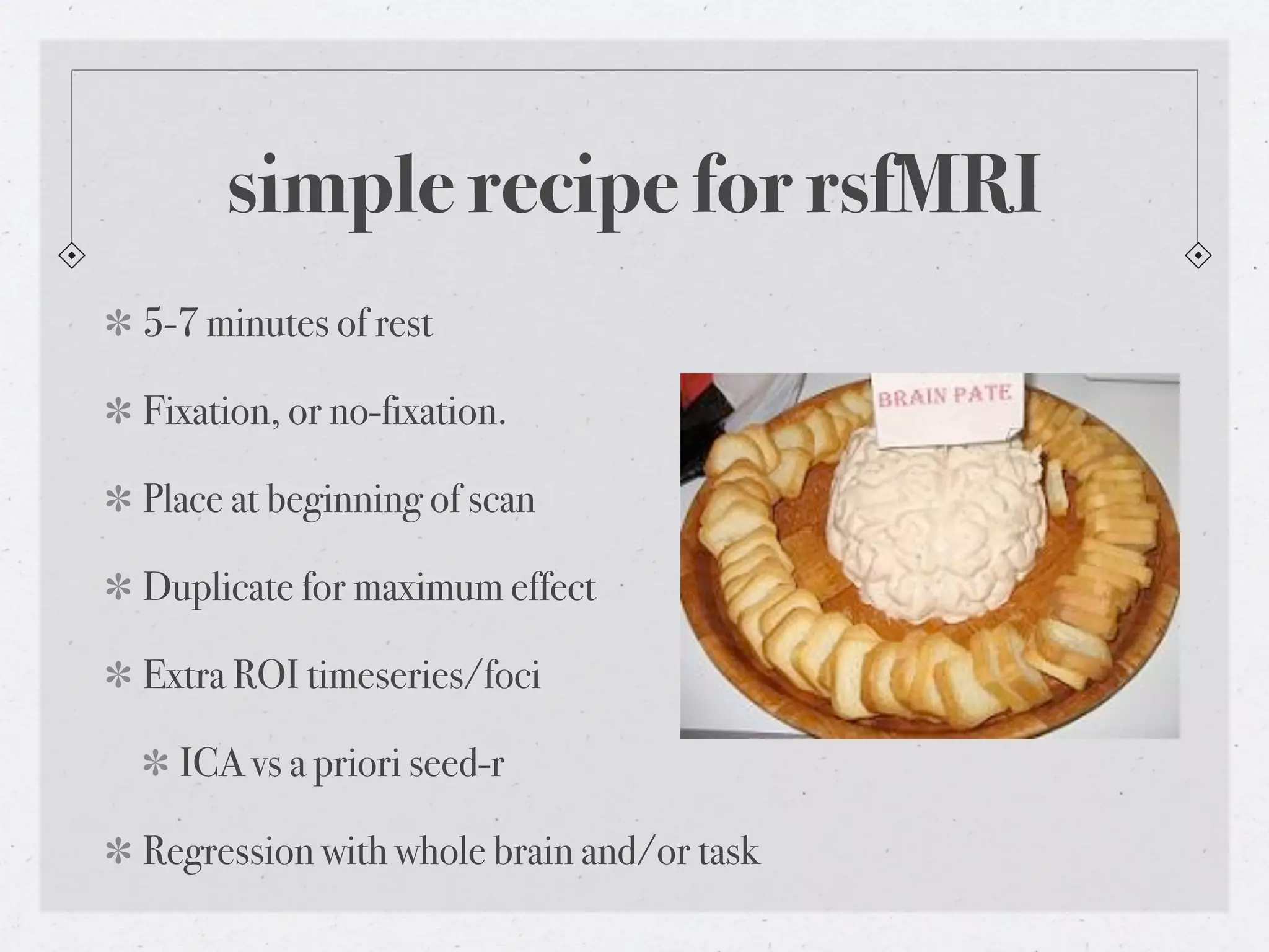 simple recipe for rsfMRI
5-7 minutes of rest

Fixation, or no-fixation.

Place at beginning of scan

Duplicate for maximum effect

Extra ROI timeseries/foci

  ICA vs a priori seed-r

Regression with whole brain and/or task
 