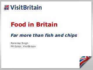 Food in Britain
Far more than fish and chips
Rmishka Singh
PR Editor, VisitBritain
 