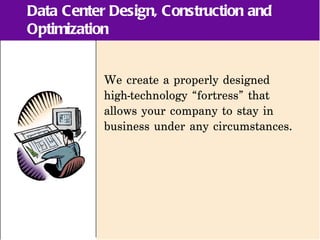 Data Center Design, Construction and
Optimization


           We create a properly designed
           high-technology “fortress” that
           allows your company to stay in
           business under any circumstances.
 