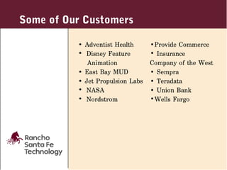 Some of Our Customers

          • Adventist Health      •Provide Commerce
          • Disney Feature        • Insurance
             Animation            Company of the West
          • East Bay MUD          • Sempra
          • Jet Propulsion Labs   • Teradata
          • NASA                  • Union Bank
          • Nordstrom             •Wells Fargo
 