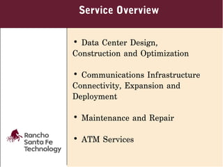 Service Overview

• Data Center Design,
Construction and Optimization

• Communications Infrastructure
Connectivity, Expansion and
Deployment

• Maintenance and Repair

• ATM Services
 