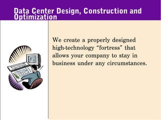 Data Center Design, Construction and
Optimization

          We create a properly designed
          high-technology “fortress” that
          allows your company to stay in
          business under any circumstances.
 
