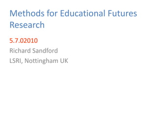 Methods for Educational Futures Research 5.7.02010 Richard Sandford LSRI, Nottingham UK 