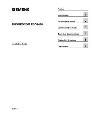 RUGGEDCOM RSG2488
Installation Guide
9/2013
Preface
Introduction 1
Installing the Device 2
Communication Ports 3
Technical Specifications 4
Dimension Drawings 5
Certification 6
 