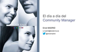 El día a día del
Community Manager

Erick MADRID
e.madrid@bioderma.es
   @erickmadrid
 
