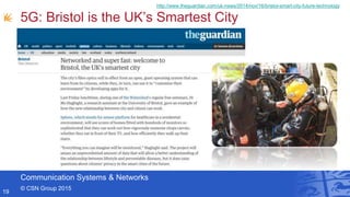 Communication Systems & Networks
© CSN Group 2015
5G: Bristol is the UK’s Smartest City
19
http://www.theguardian.com/uk-news/2014/nov/16/bristol-smart-city-future-technology
 