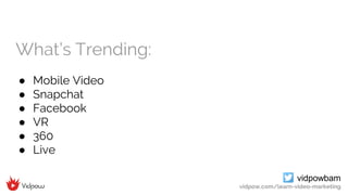 vidpowbam
vidpow.com/learn-video-marketing
What’s Trending:
● Mobile Video
● Snapchat
● Facebook
● VR
● 360
● Live
 