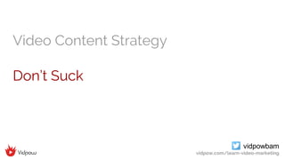vidpowbam
vidpow.com/learn-video-marketing
Video Content Strategy
Don’t Suck
 