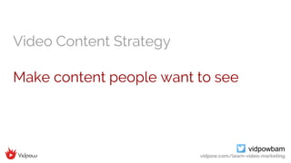 vidpowbam
vidpow.com/learn-video-marketing
Video Content Strategy
Make content people want to see
 
