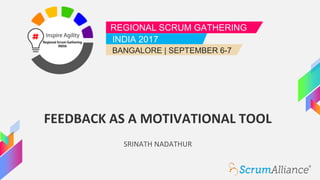 REGIONAL SCRUM GATHERING
INDIA 2017
BANGALORE | SEPTEMBER 6-7
FEEDBACK AS A MOTIVATIONAL TOOL
SRINATH NADATHUR
 