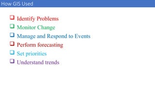 How GIS Used
12
 Identify Problems
 Monitor Change
 Manage and Respond to Events
 Perform forecasting
 Set priorities
 Understand trends
 