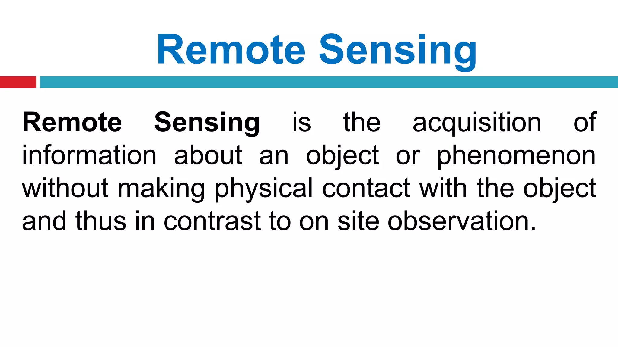 Remote Sensing is the acquisition of
information about an object or phenomenon
without making physical contact with the object
and thus in contrast to on site observation.
Remote Sensing
 