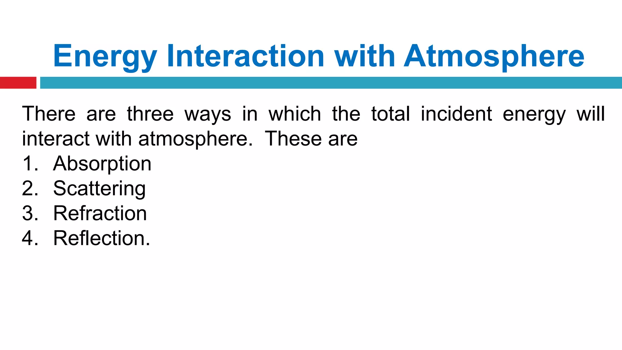 Energy Interaction with Atmosphere
There are three ways in which the total incident energy will
interact with atmosphere. These are
1. Absorption
2. Scattering
3. Refraction
4. Reflection.
 