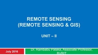 REMOTE SENSING
(REMOTE SENSING & GIS)
UNIT – II
Dr. Rambabu Palaka, Associate Professor,
BVRIT
July 2016
 