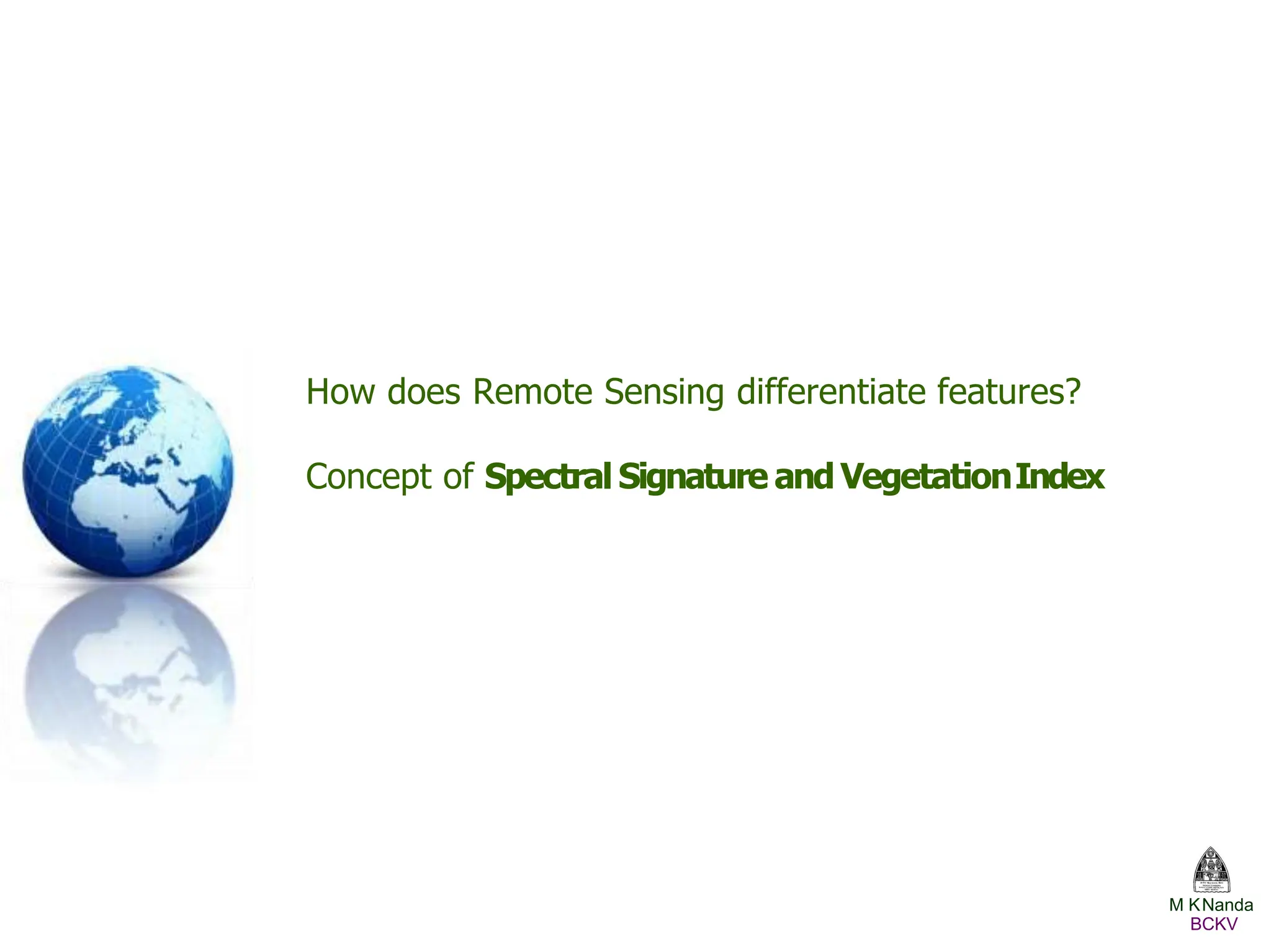 How does Remote Sensing differentiate features?
Concept of Spectral Signature and VegetationIndex
M KNanda
BCKV
 