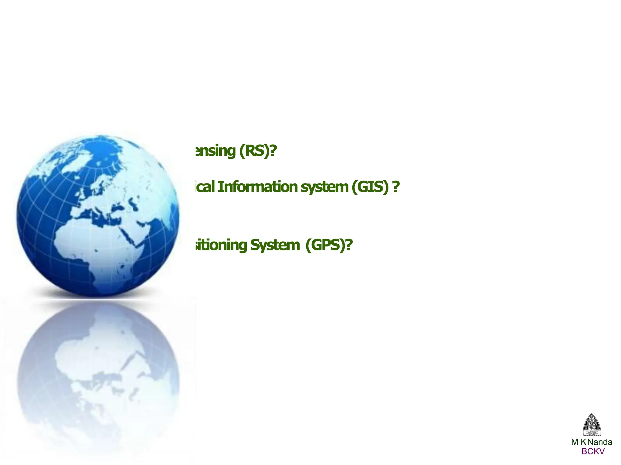Whatis RemoteSensing (RS)?
Whatis GeographicalInformation system(GIS) ?
and
Whatis GlobalPositioningSystem (GPS)?
M KNanda
BCKV
 