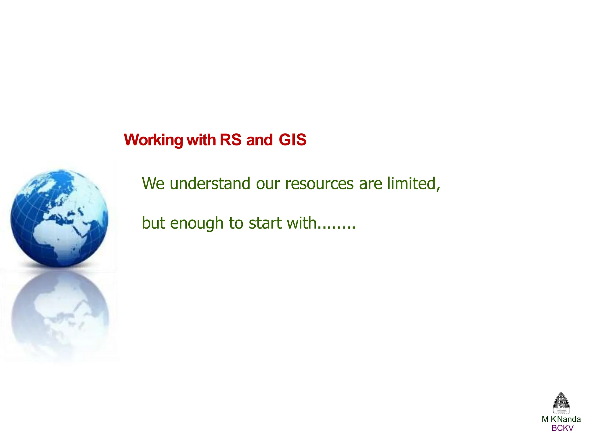 We understand our resources are limited,
but enough to start with........
Working with RS and GIS
M KNanda
BCKV
 